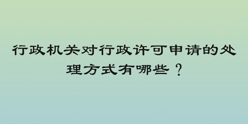 行政机关对行政许可申请的处理方式有哪些？