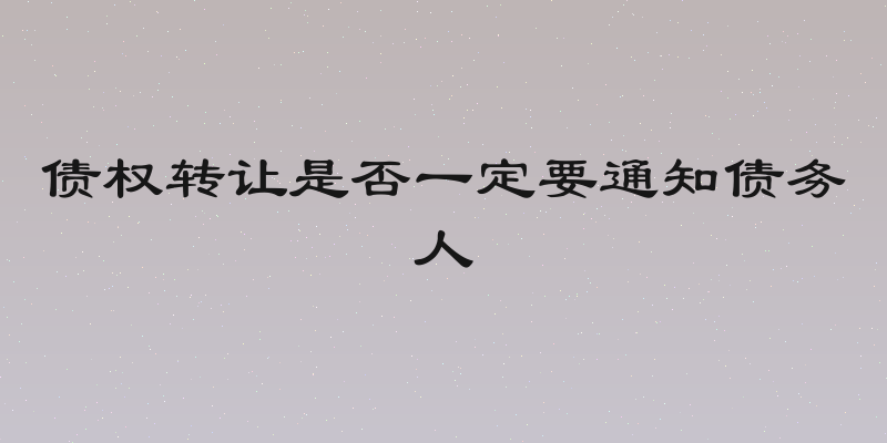 债权转让是否一定要通知债务人