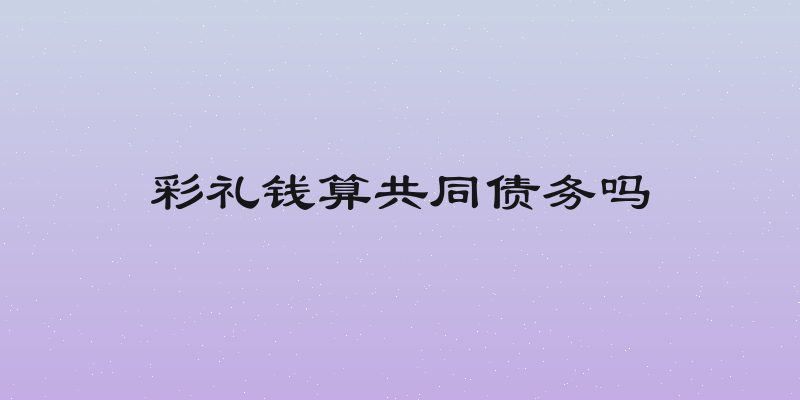 彩礼钱算共同债务吗