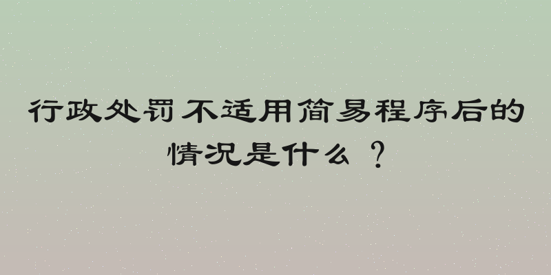 行政处罚不适用简易程序后的情况是什么？