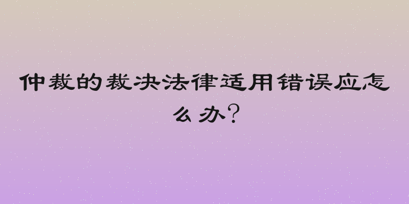 仲裁的裁决法律适用错误应怎么办?
