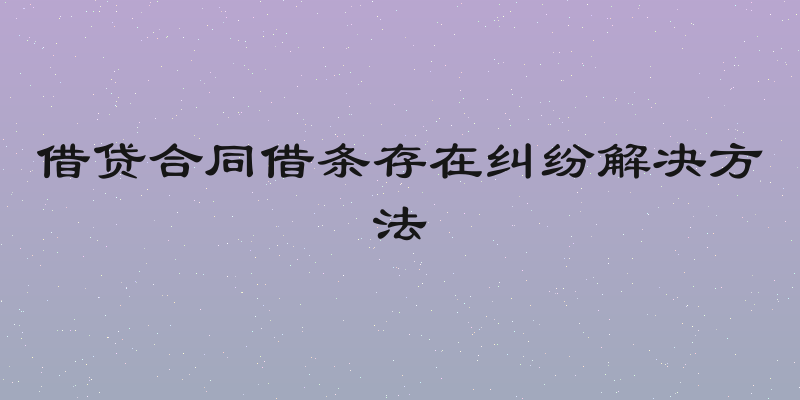 借贷合同借条存在纠纷解决方法