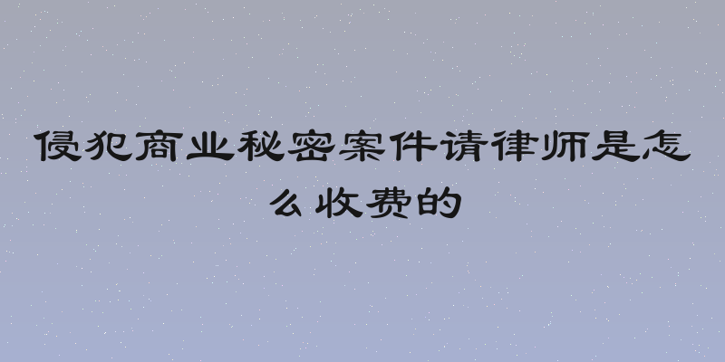 侵犯商业秘密案件请律师是怎么收费的