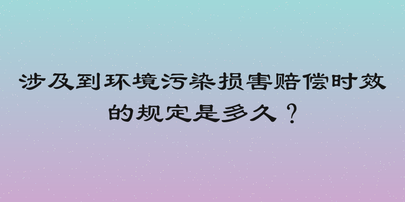 涉及到环境污染损害赔偿时效的规定是多久？