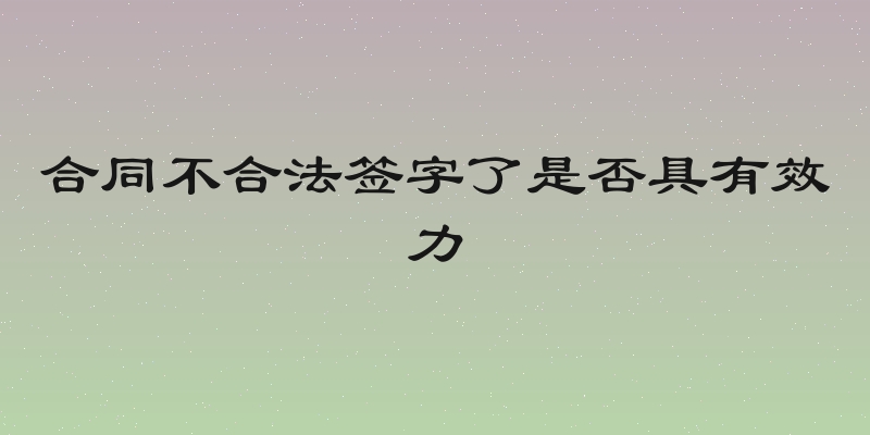 合同不合法签字了是否具有效力