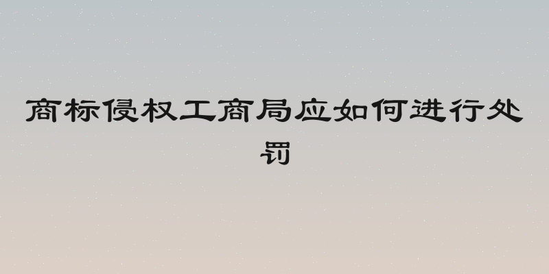 商标侵权工商局应如何进行处罚