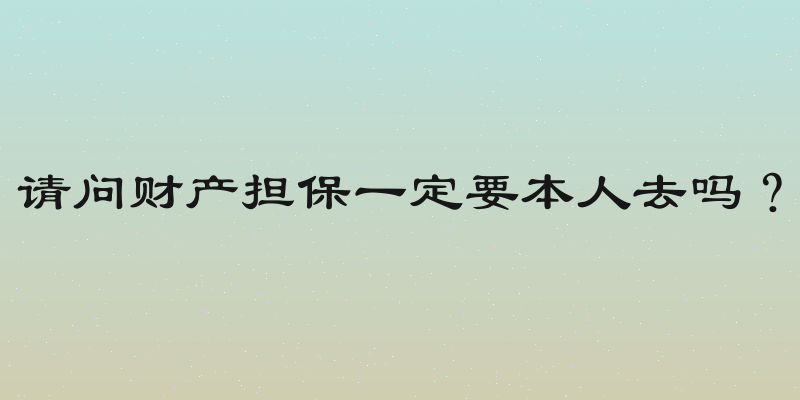 请问财产担保一定要本人去吗？