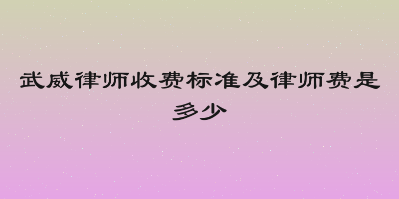 武威律师收费标准及律师费是多少