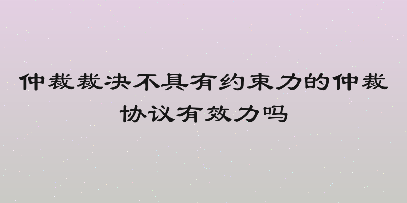 仲裁裁决不具有约束力的仲裁协议有效力吗
