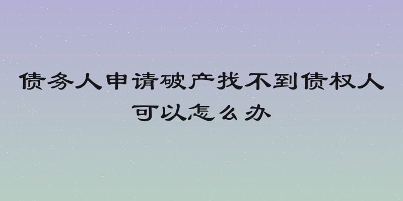 债务人申请破产找不到债权人可以怎么办