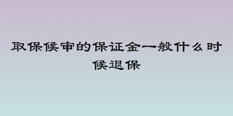 取保候审的保证金一般什么时候退保