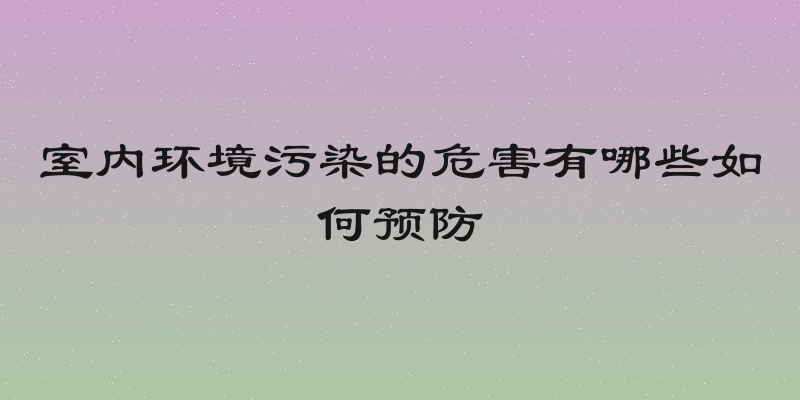 室内环境污染的危害有哪些如何预防