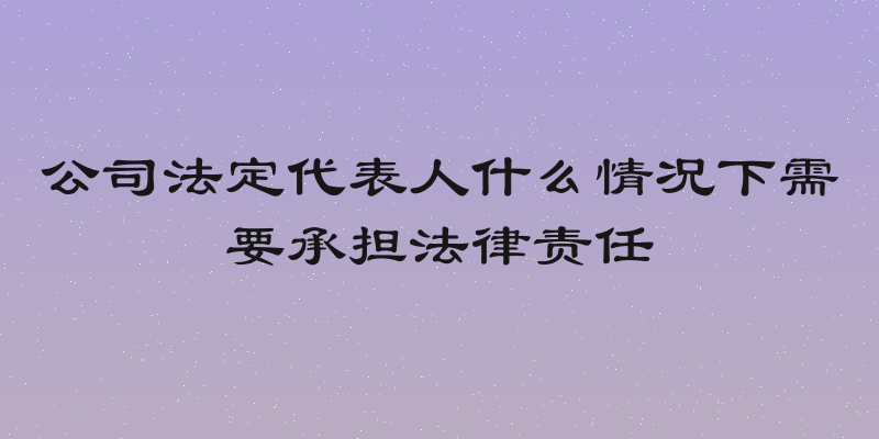 公司法定代表人什么情况下需要承担法律责任