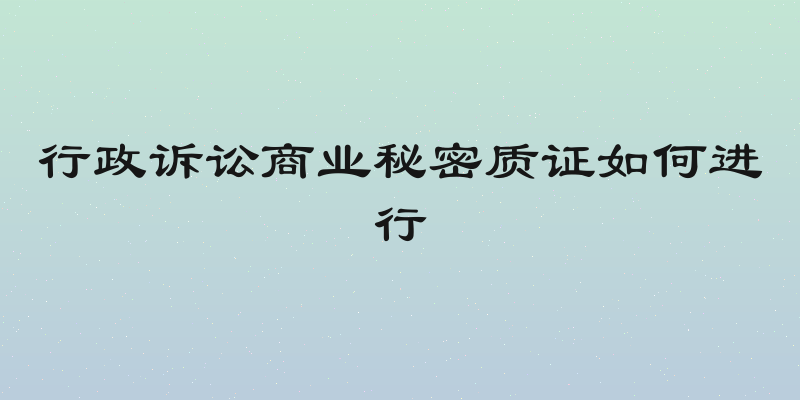行政诉讼商业秘密质证如何进行