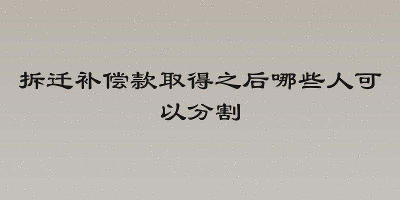 拆迁补偿款取得之后哪些人可以分割