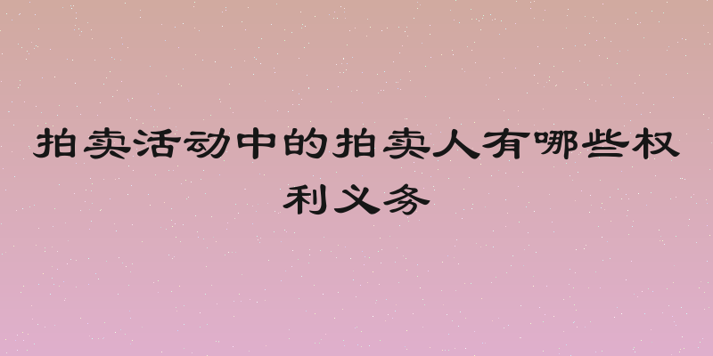 拍卖活动中的拍卖人有哪些权利义务