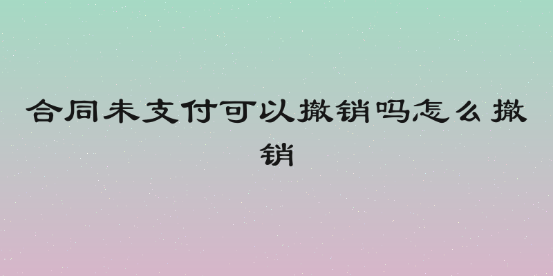 合同未支付可以撤销吗怎么撤销