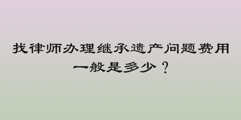 找律师办理继承遗产问题费用一般是多少？