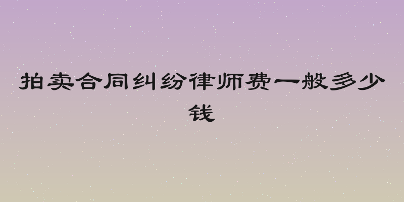 拍卖合同纠纷律师费一般多少钱