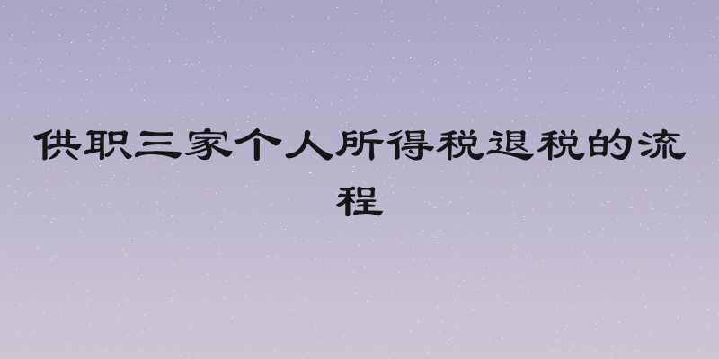 供职三家个人所得税退税的流程