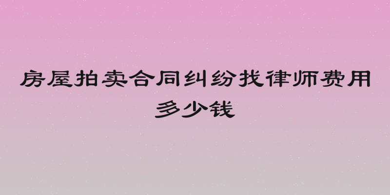房屋拍卖合同纠纷找律师费用多少钱