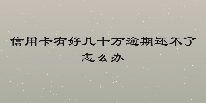 信用卡有好几十万逾期还不了怎么办