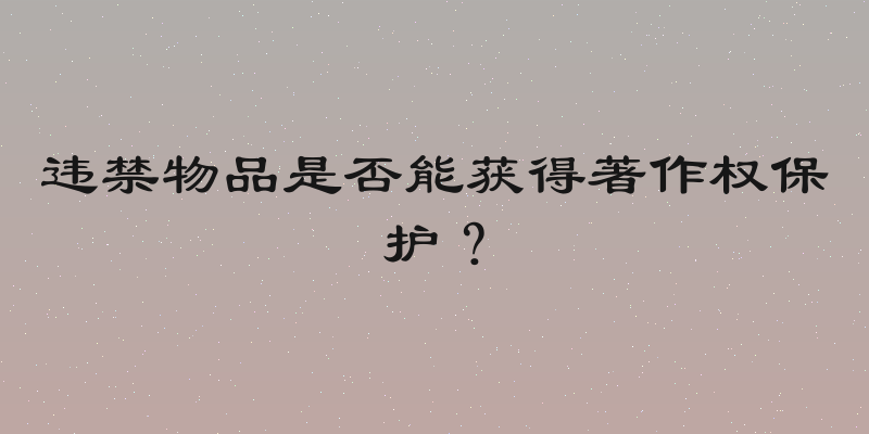 违禁物品是否能获得著作权保护？
