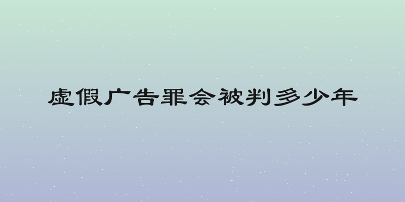 虚假广告罪会被判多少年
