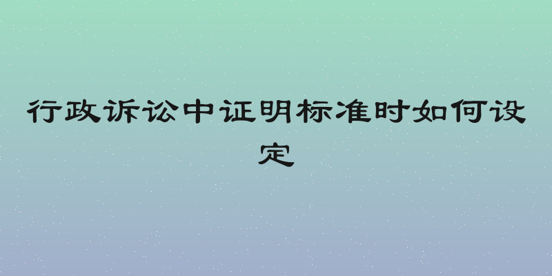 行政诉讼中证明标准时如何设定