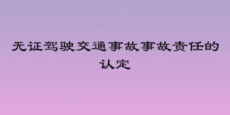 无证驾驶交通事故事故责任的认定