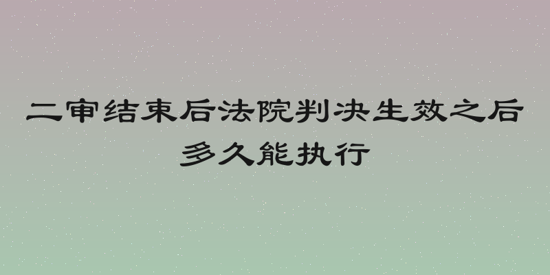 二审结束后法院判决生效之后多久能执行