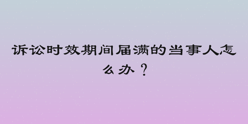 诉讼时效期间届满的当事人怎么办？
