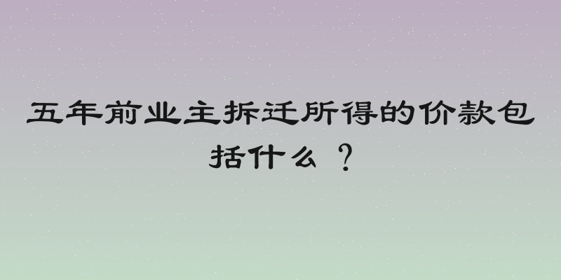 五年前业主拆迁所得的价款包括什么？