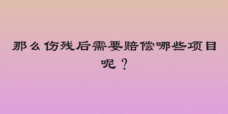 那么伤残后需要赔偿哪些项目呢？