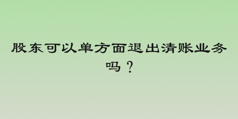 股东可以单方面退出清账业务吗？