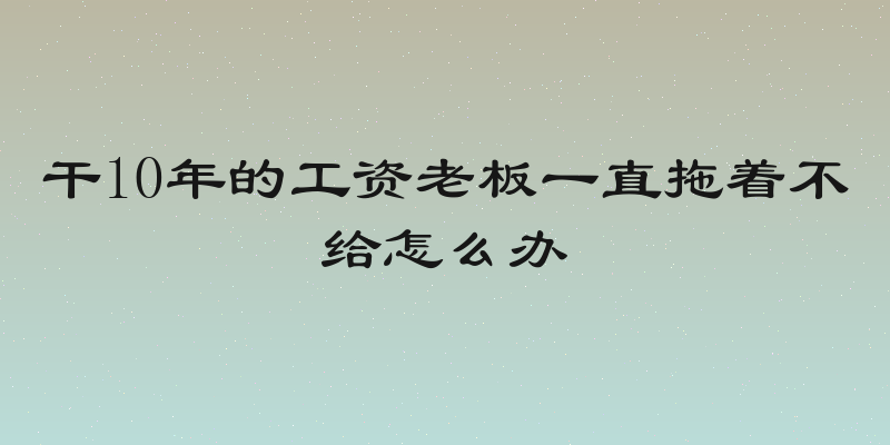 干10年的工资老板一直拖着不给怎么办