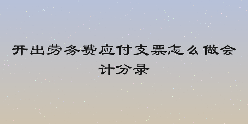 开出劳务费应付支票怎么做会计分录