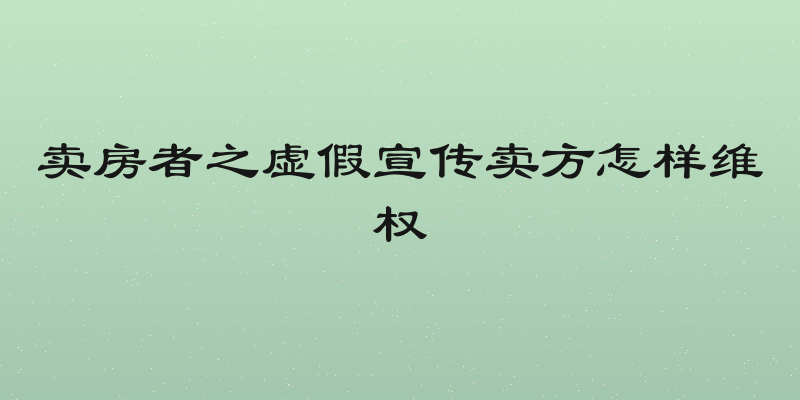 卖房者之虚假宣传卖方怎样维权