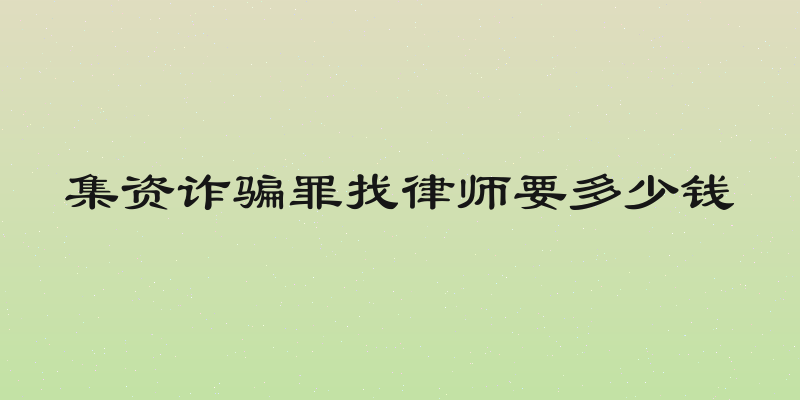 集资诈骗罪找律师要多少钱