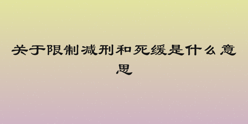 关于限制减刑和死缓是什么意思