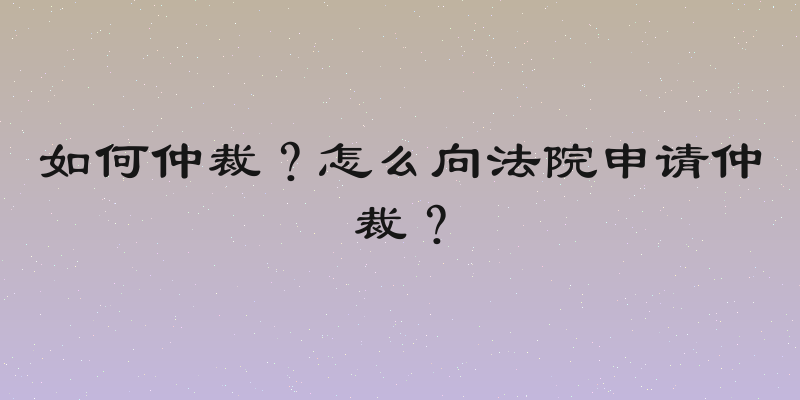 如何仲裁？怎么向法院申请仲裁？