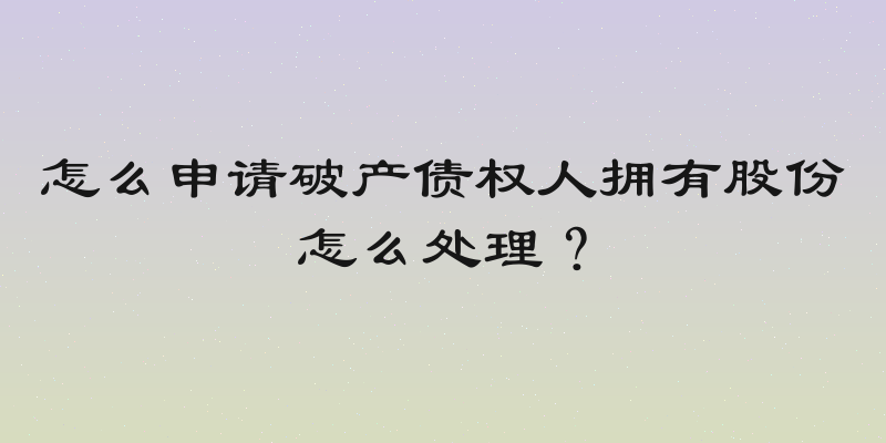 怎么申请破产债权人拥有股份怎么处理？