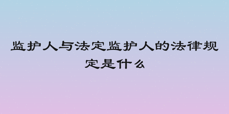 监护人与法定监护人的法律规定是什么