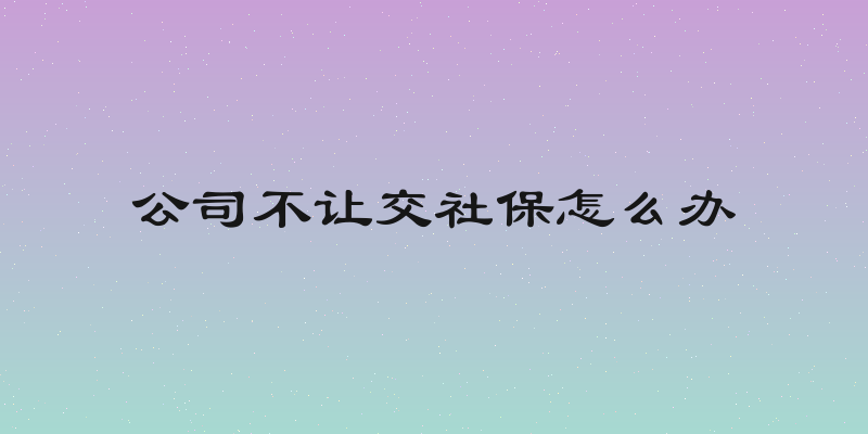 公司不让交社保怎么办