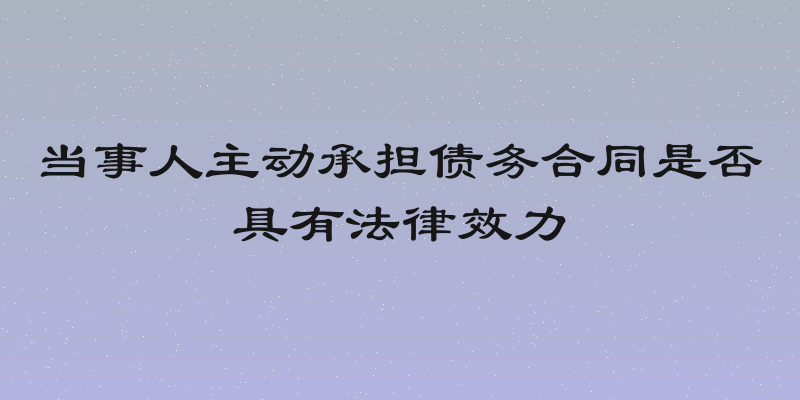 当事人主动承担债务合同是否具有法律效力