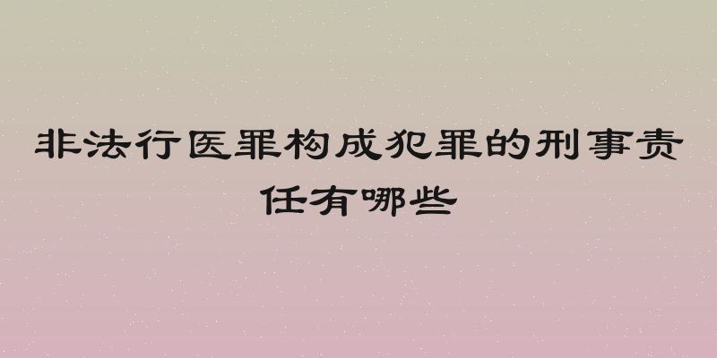 非法行医罪构成犯罪的刑事责任有哪些