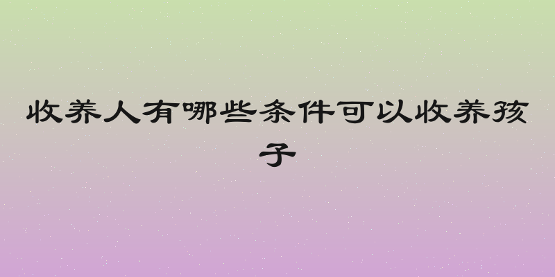 收养人有哪些条件可以收养孩子