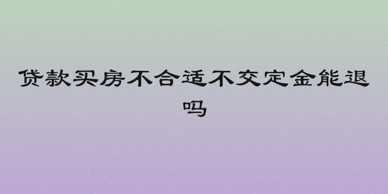 贷款买房不合适不交定金能退吗