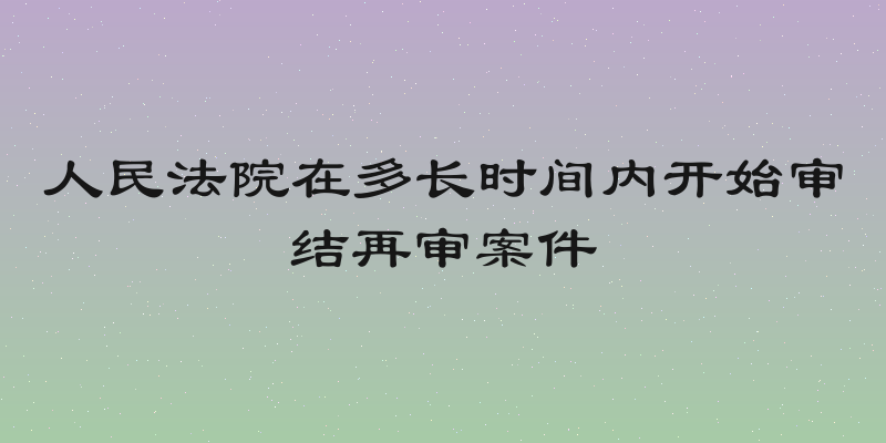 人民法院在多长时间内开始审结再审案件