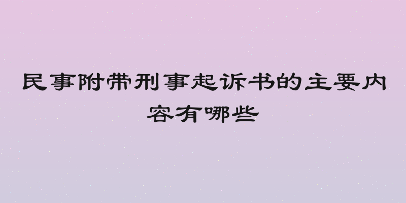 民事附带刑事起诉书的主要内容有哪些